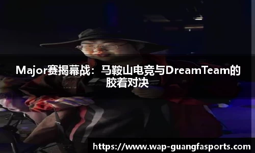 Major赛揭幕战：马鞍山电竞与DreamTeam的胶着对决