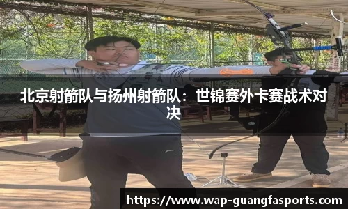 北京射箭队与扬州射箭队：世锦赛外卡赛战术对决