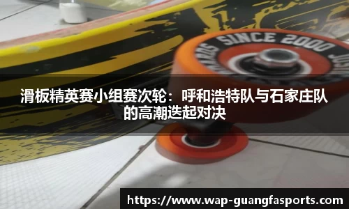 滑板精英赛小组赛次轮：呼和浩特队与石家庄队的高潮迭起对决
