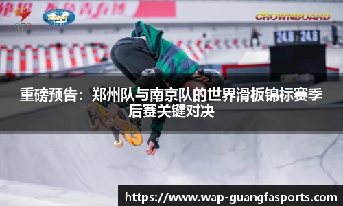 重磅预告：郑州队与南京队的世界滑板锦标赛季后赛关键对决