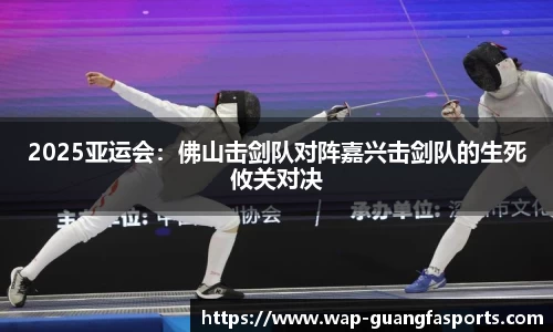 2025亚运会：佛山击剑队对阵嘉兴击剑队的生死攸关对决