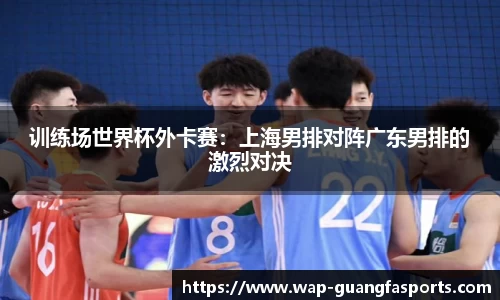 训练场世界杯外卡赛：上海男排对阵广东男排的激烈对决