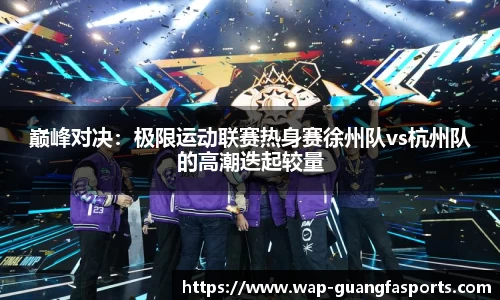 巅峰对决：极限运动联赛热身赛徐州队vs杭州队的高潮迭起较量