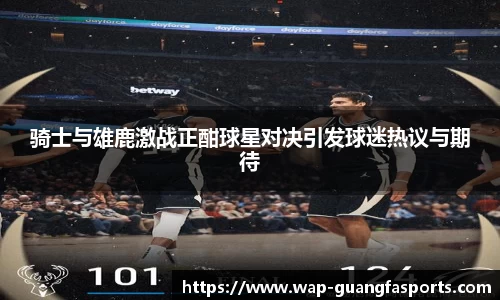 骑士与雄鹿激战正酣球星对决引发球迷热议与期待