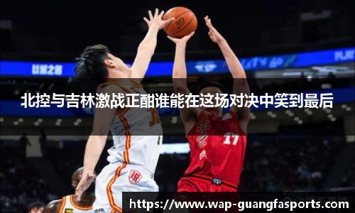北控与吉林激战正酣谁能在这场对决中笑到最后